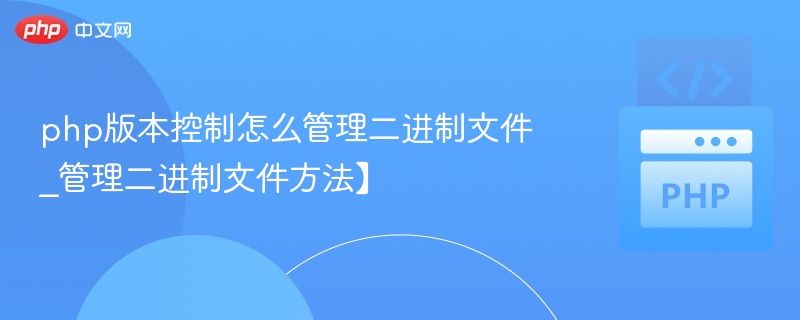 php版本控制怎么管理二进制文件_管理二进制文件方法】