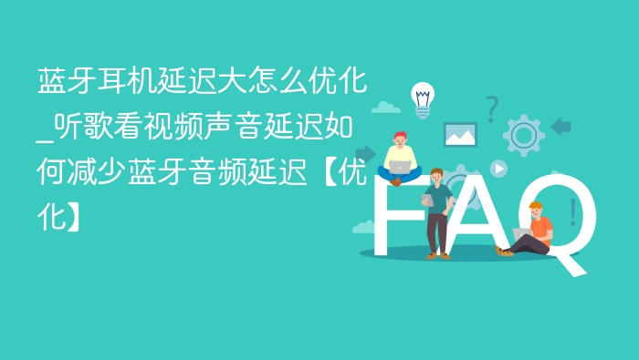 蓝牙耳机延迟大怎么优化_听歌看视频声音延迟如何减少蓝牙音频延迟【优化】