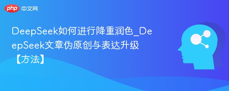 DeepSeek如何进行降重润色_DeepSeek文章伪原创与表达升级【方法】