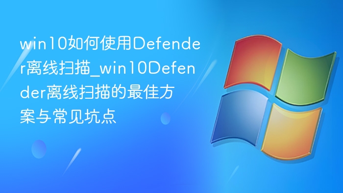 Win10Defender离线扫描教程与避坑技巧