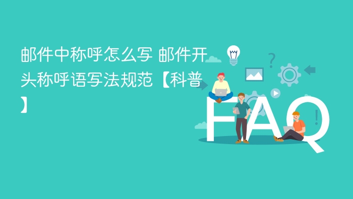 邮件中称呼怎么写 邮件开头称呼语写法规范【科普】