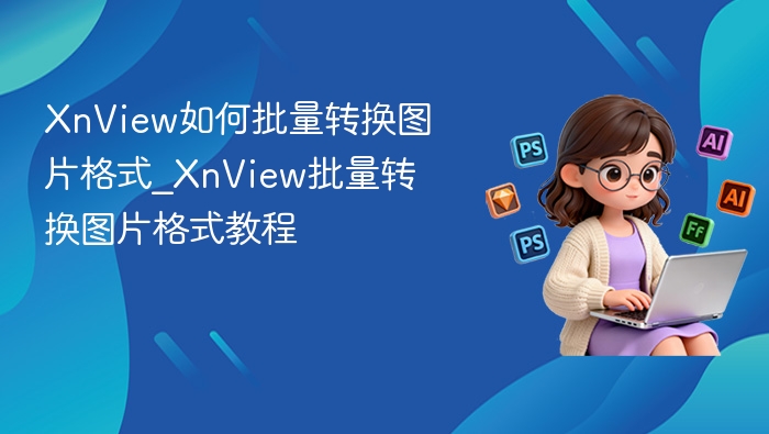 XnView如何批量转换图片格式_XnView批量转换图片格式教程