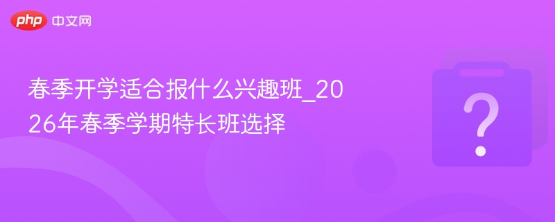 2026春季兴趣班推荐与选择攻略