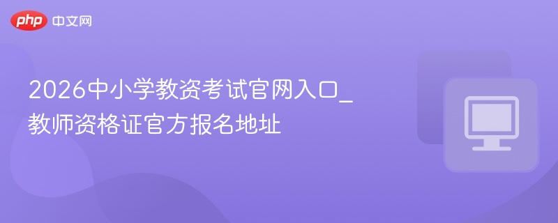 2026中小学教资考试官网入口_教师资格证官方报名地址