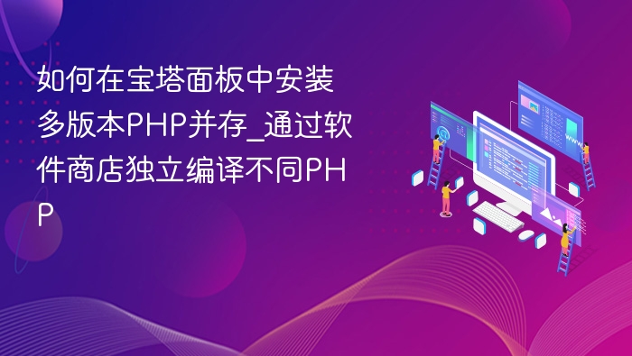 如何在宝塔面板中安装多版本PHP并存_通过软件商店独立编译不同PHP