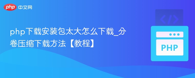 PHP安装包过大怎么下载？分卷压缩方法详解