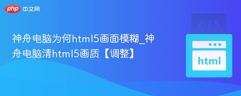 神舟电脑HTML5画面模糊怎么调？