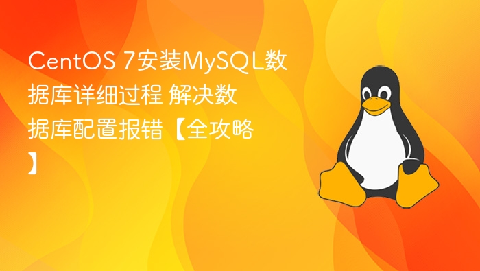 CentOS 7安装MySQL数据库详细过程 解决数据库配置报错【全攻略】