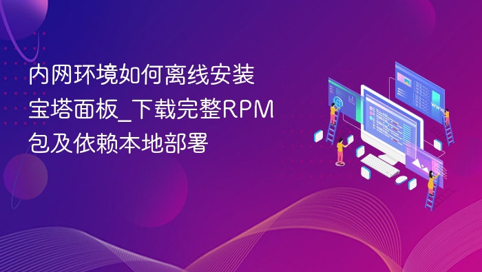 内网环境如何离线安装宝塔面板_下载完整RPM包及依赖本地部署