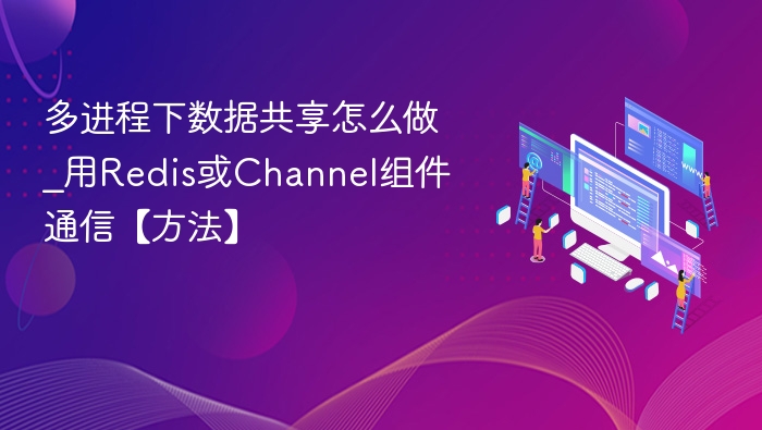 多进程下数据共享怎么做_用Redis或Channel组件通信【方法】