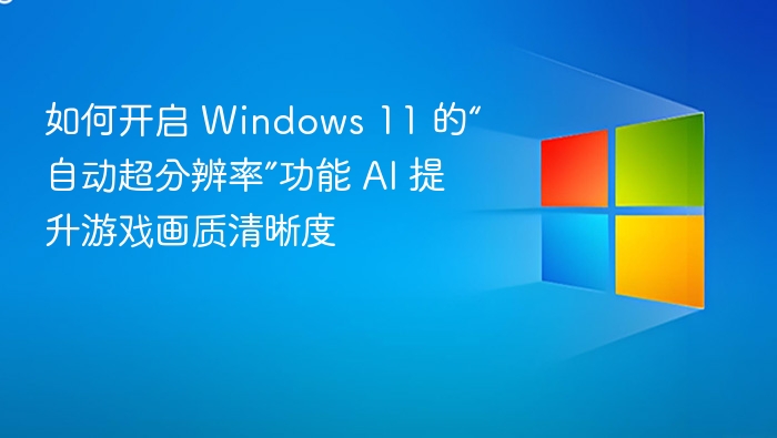 如何开启 Windows 11 的“自动超分辨率”功能 AI 提升游戏画质清晰度