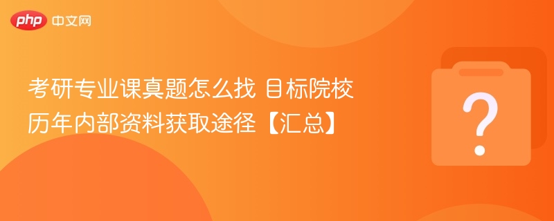 考研专业课真题怎么找 目标院校历年内部资料获取途径【汇总】