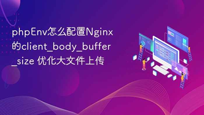 phpEnv怎么配置Nginx的client_body_buffer_size 优化大文件上传