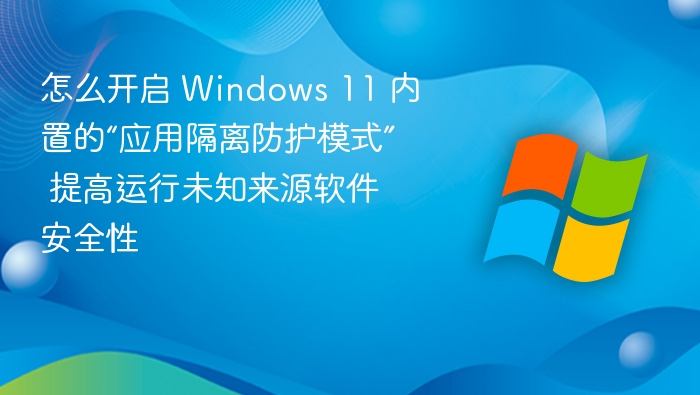 怎么开启 Windows 11 内置的“应用隔离防护模式” 提高运行未知来源软件安全性