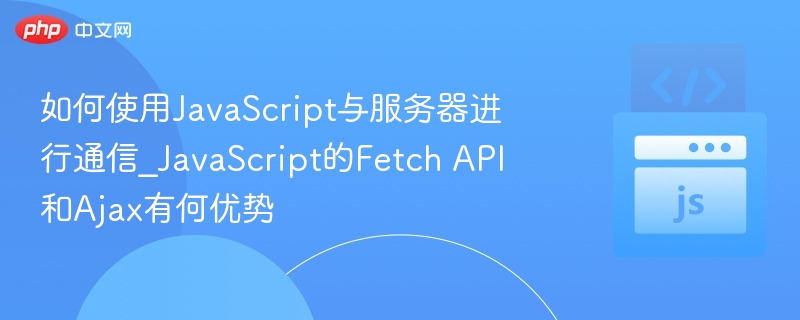 FetchAPI与Ajax对比：JavaScript如何与服务器通信