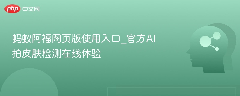 蚂蚁阿福网页版使用入口_官方AI拍皮肤检测在线体验