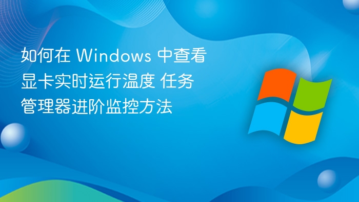 如何在 Windows 中查看显卡实时运行温度 任务管理器进阶监控方法