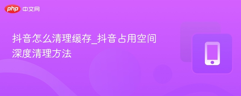 抖音清理缓存方法与空间优化技巧