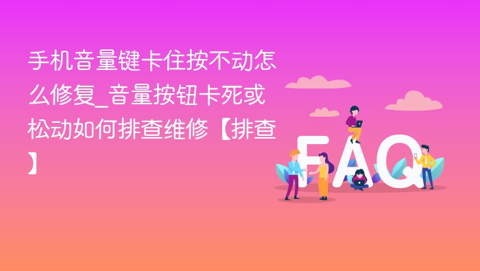 手机音量键卡住按不动怎么修复_音量按钮卡死或松动如何排查维修【排查】