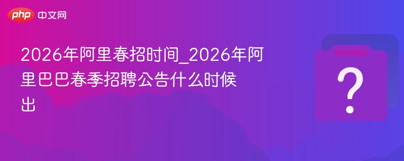 2026年阿里春招时间_2026年阿里巴巴春季招聘公告什么时候出