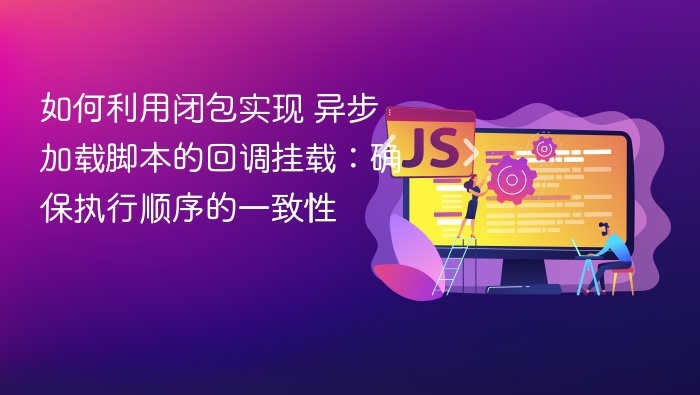 如何利用闭包实现 异步加载脚本的回调挂载：确保执行顺序的一致性