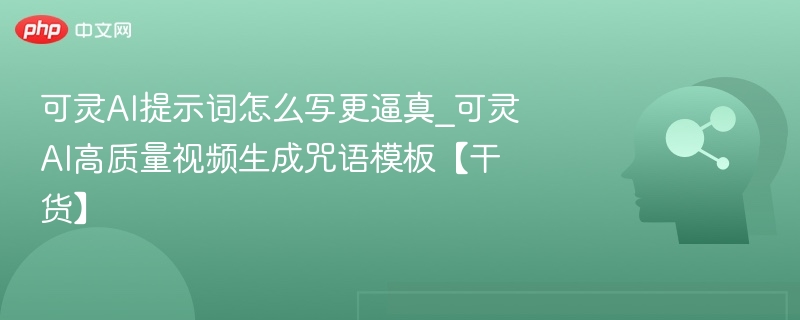 可灵AI提示词怎么写更真实？视频生成技巧分享