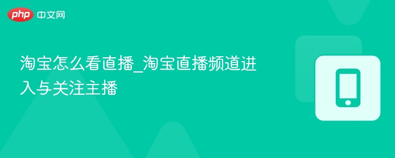 淘宝怎么看直播_淘宝直播频道进入与关注主播