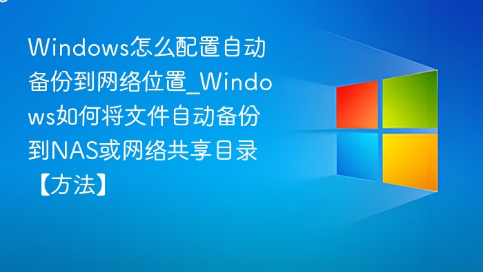 Windows怎么配置自动备份到网络位置_Windows如何将文件自动备份到NAS或网络共享目录【方法】