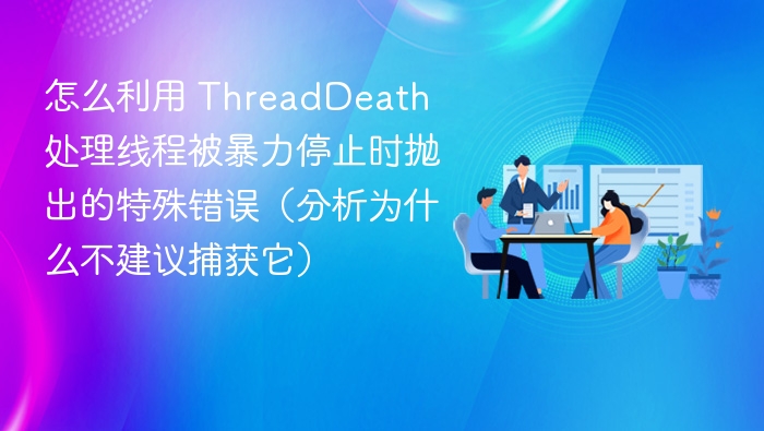 怎么利用 ThreadDeath 处理线程被暴力停止时抛出的特殊错误（分析为什么不建议捕获它）