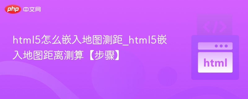 html5怎么嵌入地图测距_html5嵌入地图距离测算【步骤】
