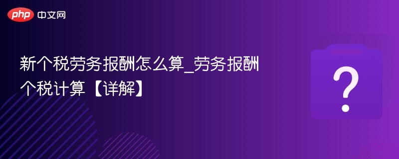 劳务报酬个税怎么算？详细计算方法解析