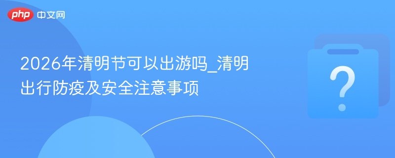 2026清明出行防疫指南及出游建议