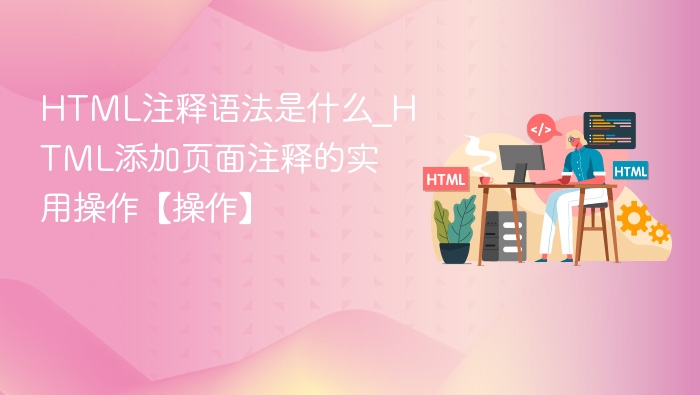 HTML注释语法是什么_HTML添加页面注释的实用操作【操作】