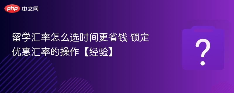 留学汇率怎么选时间更省钱 锁定优惠汇率的操作【经验】