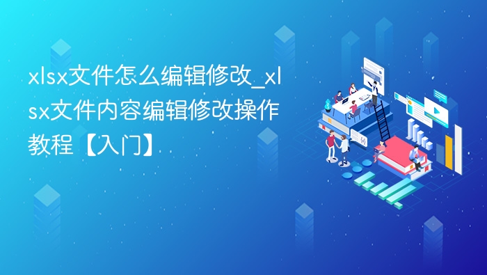 xlsx文件怎么编辑修改_xlsx文件内容编辑修改操作教程【入门】