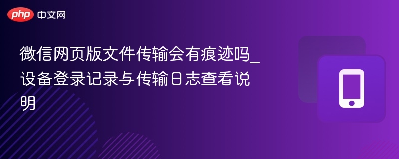 微信网页版文件传输有记录吗？如何查看日志