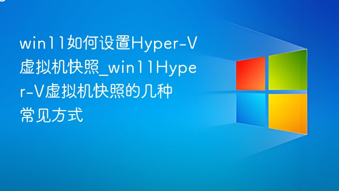 win11如何设置Hyper-V虚拟机快照_win11Hyper-V虚拟机快照的几种常见方式