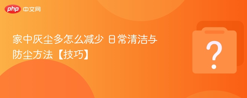 家中灰尘多怎么减少？实用防尘技巧分享