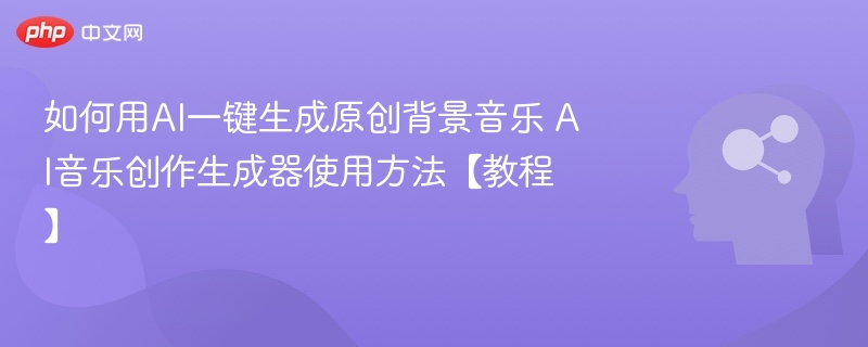 如何用AI一键生成原创背景音乐 AI音乐创作生成器使用方法【教程】
