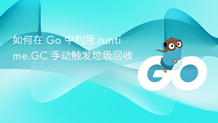 如何在 Go 中利用 runtime.GC 手动触发垃圾回收