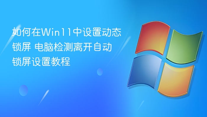 Win11动态锁屏设置教程：如何开启自动锁屏