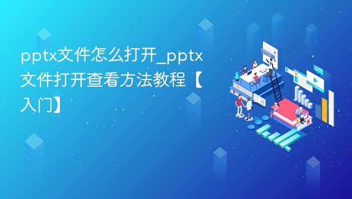 PPTX文件怎么打开？详细方法教程分享