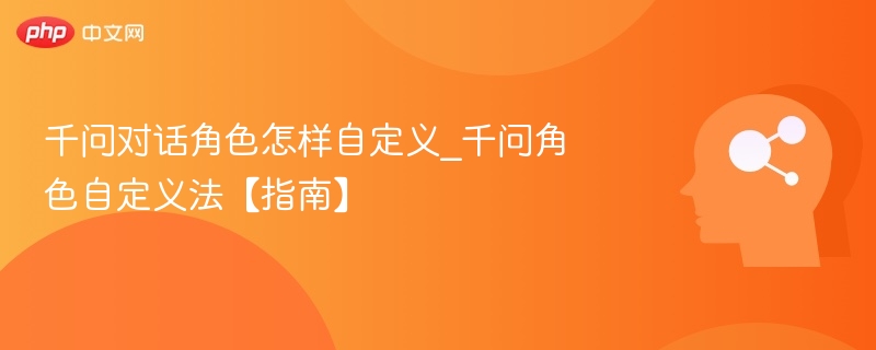 千问对话角色怎样自定义_千问角色自定义法【指南】