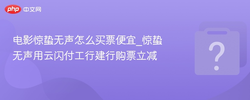 电影惊蛰无声怎么买票便宜_惊蛰无声用云闪付工行建行购票立减