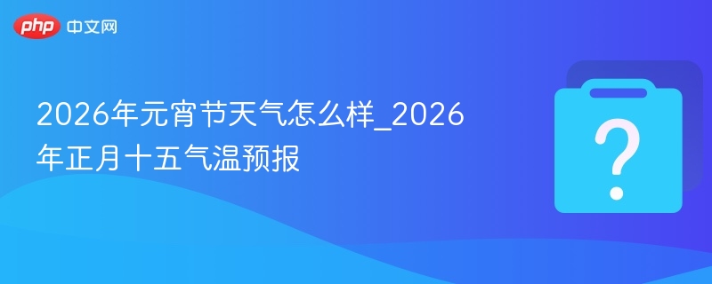 2026元宵节天气预报及气温详情