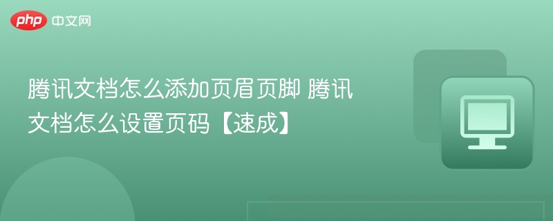 腾讯文档怎么添加页眉页脚 腾讯文档怎么设置页码【速成】