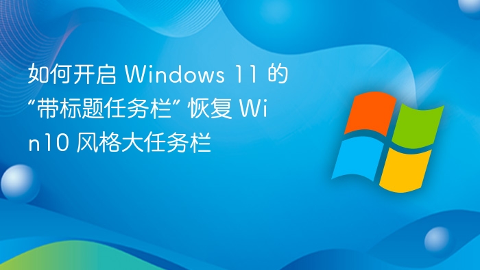 如何开启 Windows 11 的“带标题任务栏” 恢复 Win10 风格大任务栏