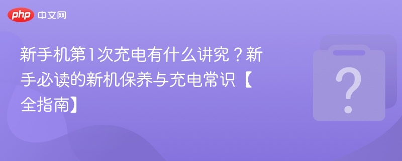 新手机第1次充电有什么讲究？新手必读的新机保养与充电常识【全指南】