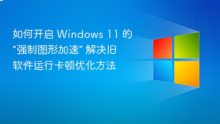 如何开启 Windows 11 的“强制图形加速” 解决旧软件运行卡顿优化方法