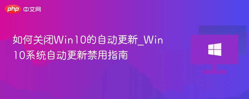 如何关闭Win10的自动更新_Win10系统自动更新禁用指南